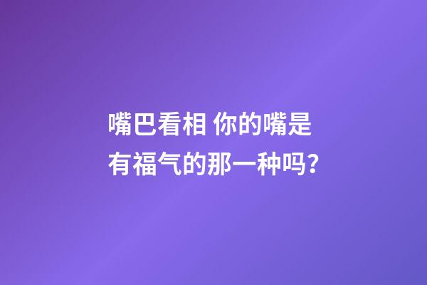 嘴巴看相 你的嘴是有福气的那一种吗？